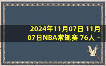 2024年11月07日 11月07日NBA常规赛 76人 - 快船 精彩镜头